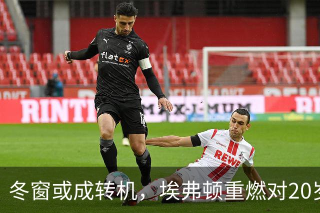 冬窗或成转机，埃弗顿重燃对20岁前锋的追逐