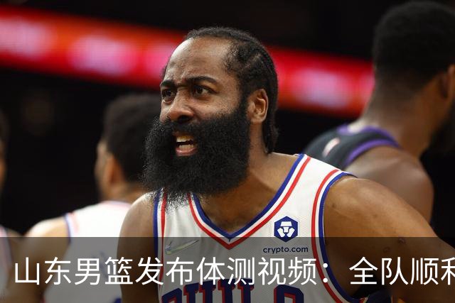 山东男篮发布体测视频：全队顺利通过新赛季考核