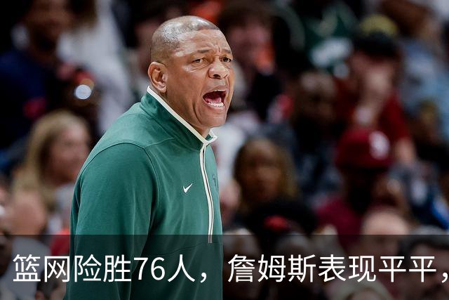篮网险胜76人，詹姆斯表现平平，恩比德失误频发