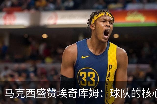 马克西盛赞埃奇库姆：球队的核心力量，他的个性与我不谋而合